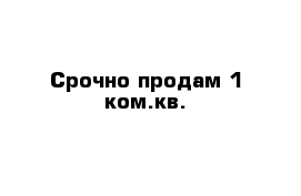 Срочно продам 1 ком.кв.